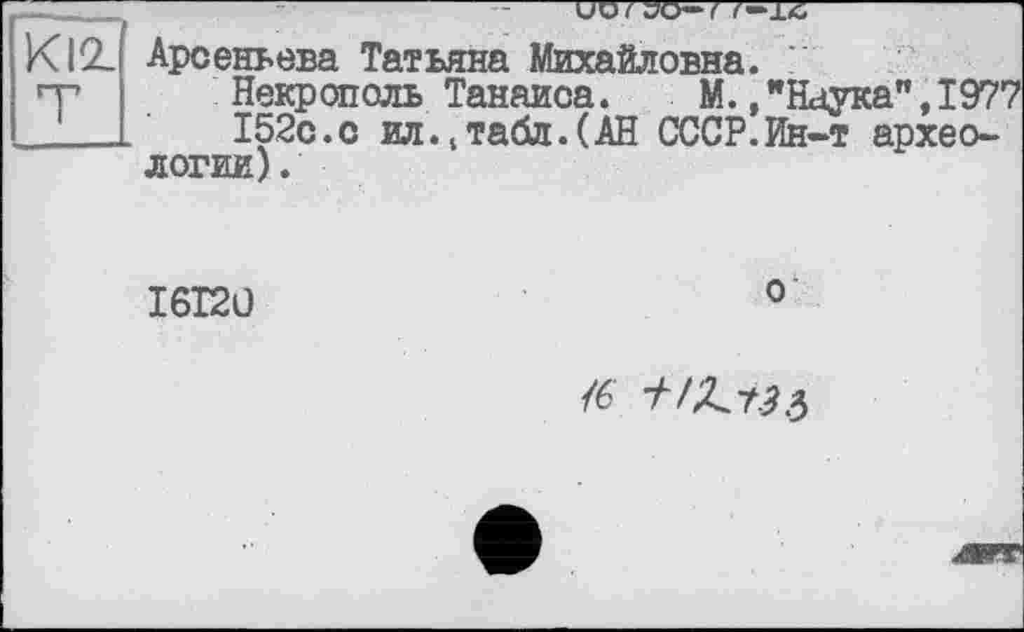 ﻿KI2.
Арсеньева Татьяна Михайловна.
Некрополь Танаиса. М./Наука", 1977 152с.с ил.,табл.(АН СССР.Ин-т археологии).
I6I20
о
/6